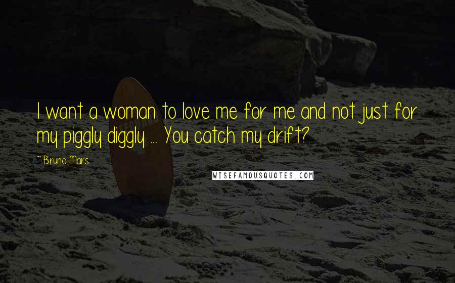 Bruno Mars Quotes: I want a woman to love me for me and not just for my piggly diggly ... You catch my drift?