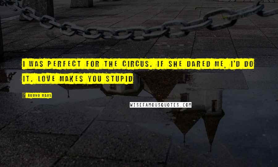 Bruno Mars Quotes: I was perfect for the circus. If she dared me, I'd do it. Love makes you stupid
