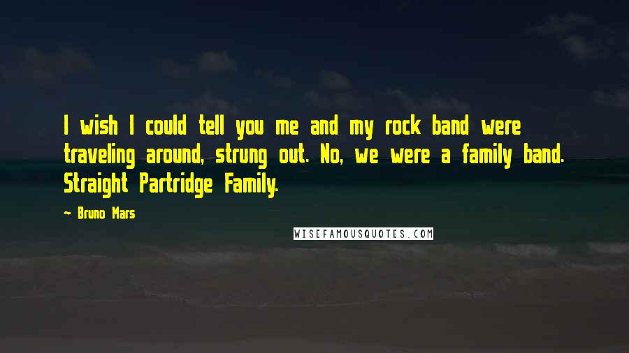 Bruno Mars Quotes: I wish I could tell you me and my rock band were traveling around, strung out. No, we were a family band. Straight Partridge Family.