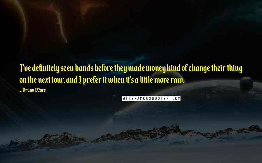 Bruno Mars Quotes: I've definitely seen bands before they made money kind of change their thing on the next tour, and I prefer it when it's a little more raw.