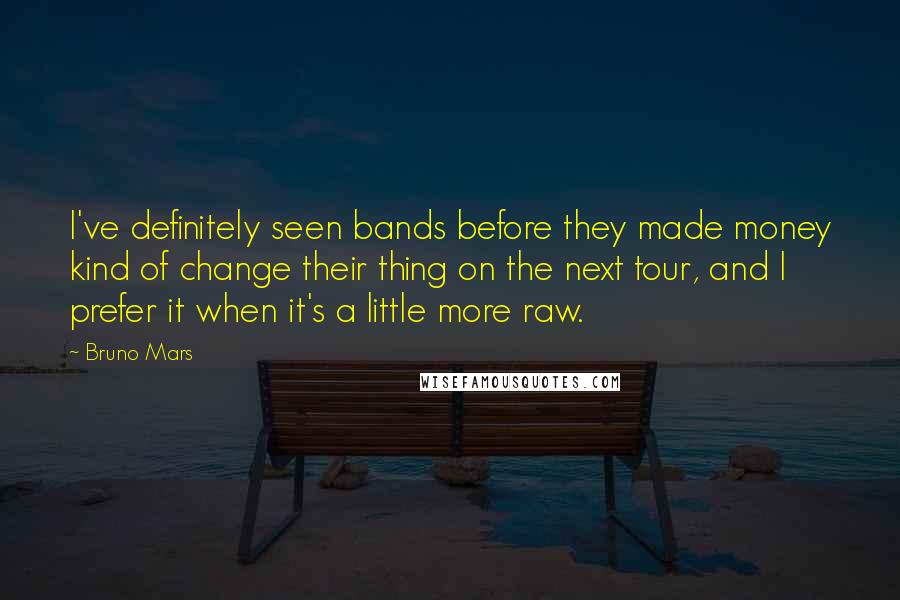Bruno Mars Quotes: I've definitely seen bands before they made money kind of change their thing on the next tour, and I prefer it when it's a little more raw.