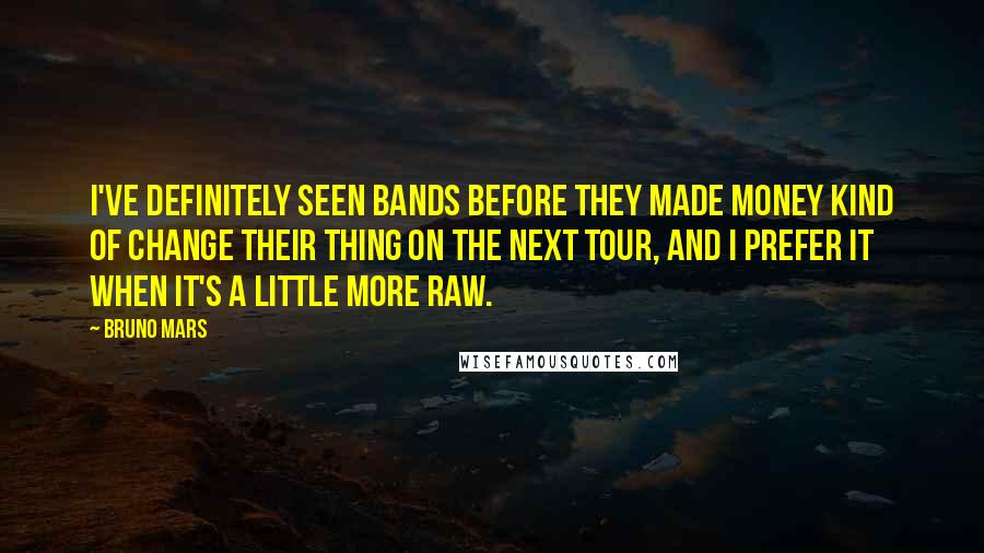 Bruno Mars Quotes: I've definitely seen bands before they made money kind of change their thing on the next tour, and I prefer it when it's a little more raw.