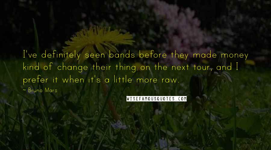 Bruno Mars Quotes: I've definitely seen bands before they made money kind of change their thing on the next tour, and I prefer it when it's a little more raw.