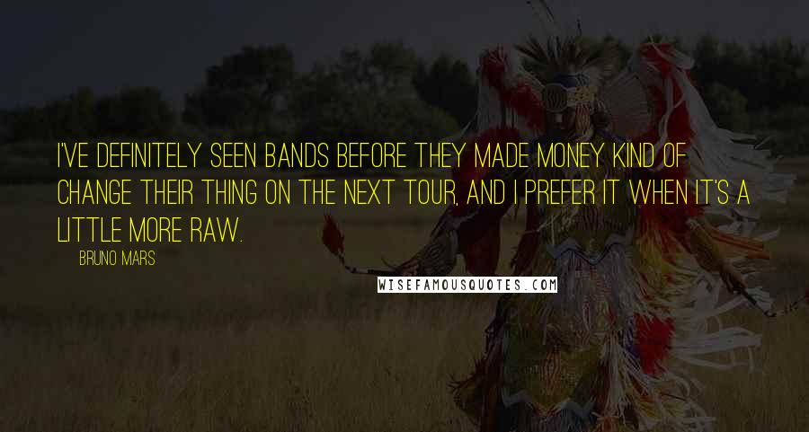 Bruno Mars Quotes: I've definitely seen bands before they made money kind of change their thing on the next tour, and I prefer it when it's a little more raw.