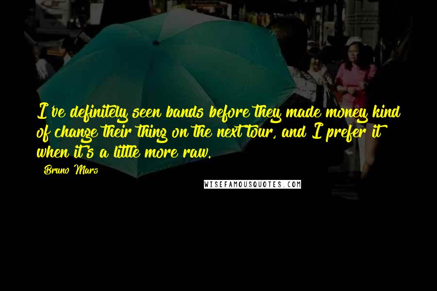 Bruno Mars Quotes: I've definitely seen bands before they made money kind of change their thing on the next tour, and I prefer it when it's a little more raw.