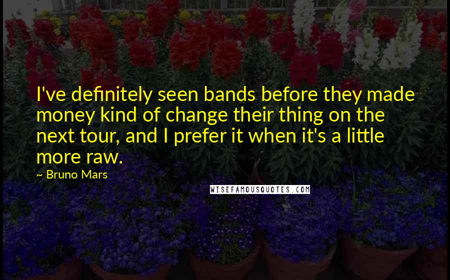 Bruno Mars Quotes: I've definitely seen bands before they made money kind of change their thing on the next tour, and I prefer it when it's a little more raw.