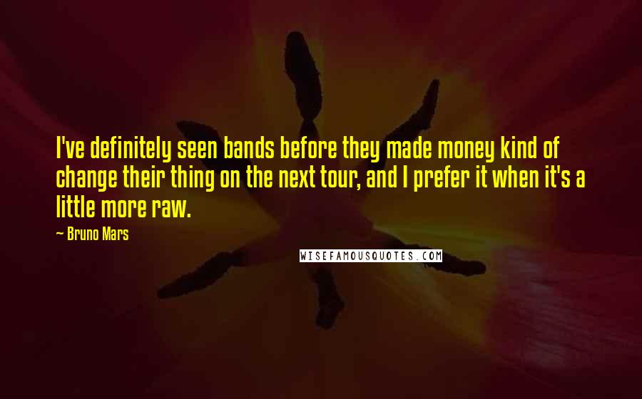 Bruno Mars Quotes: I've definitely seen bands before they made money kind of change their thing on the next tour, and I prefer it when it's a little more raw.
