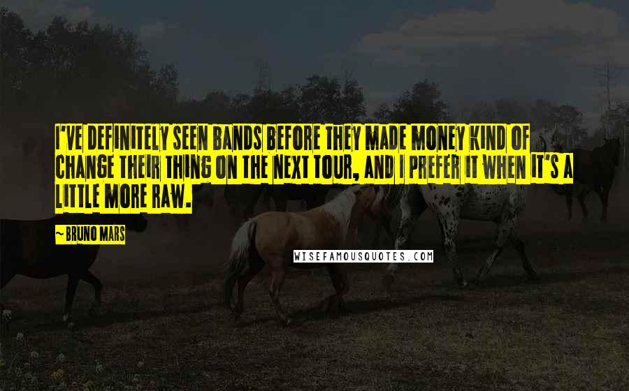 Bruno Mars Quotes: I've definitely seen bands before they made money kind of change their thing on the next tour, and I prefer it when it's a little more raw.