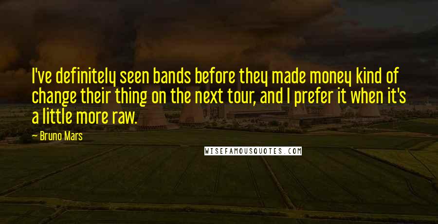 Bruno Mars Quotes: I've definitely seen bands before they made money kind of change their thing on the next tour, and I prefer it when it's a little more raw.