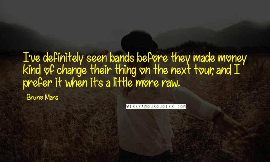 Bruno Mars Quotes: I've definitely seen bands before they made money kind of change their thing on the next tour, and I prefer it when it's a little more raw.