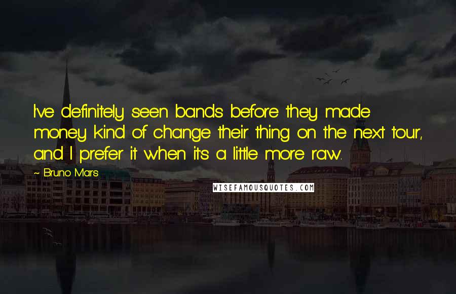 Bruno Mars Quotes: I've definitely seen bands before they made money kind of change their thing on the next tour, and I prefer it when it's a little more raw.