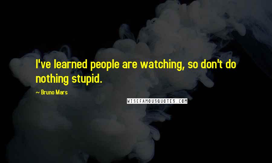 Bruno Mars Quotes: I've learned people are watching, so don't do nothing stupid.