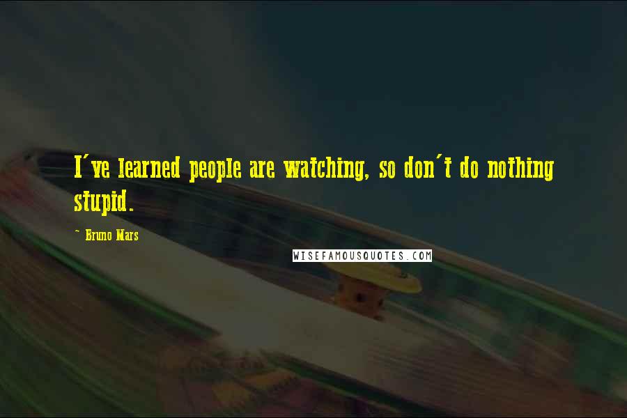 Bruno Mars Quotes: I've learned people are watching, so don't do nothing stupid.