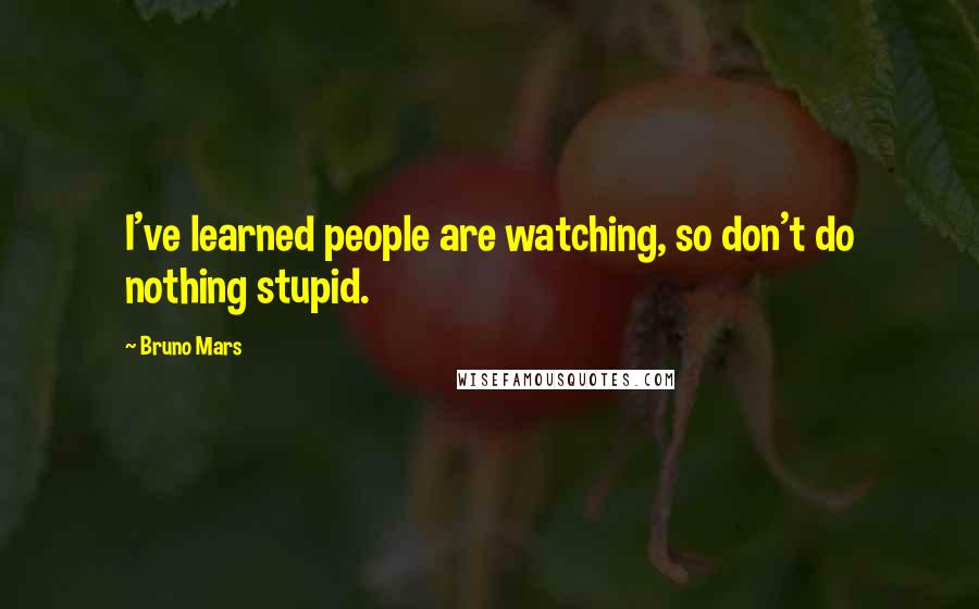 Bruno Mars Quotes: I've learned people are watching, so don't do nothing stupid.