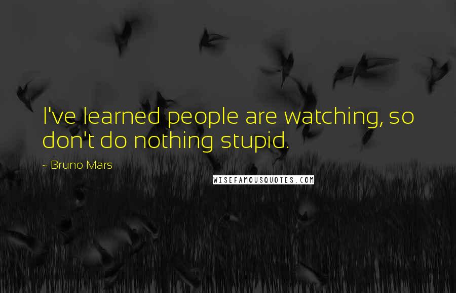 Bruno Mars Quotes: I've learned people are watching, so don't do nothing stupid.