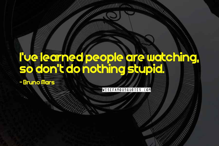 Bruno Mars Quotes: I've learned people are watching, so don't do nothing stupid.
