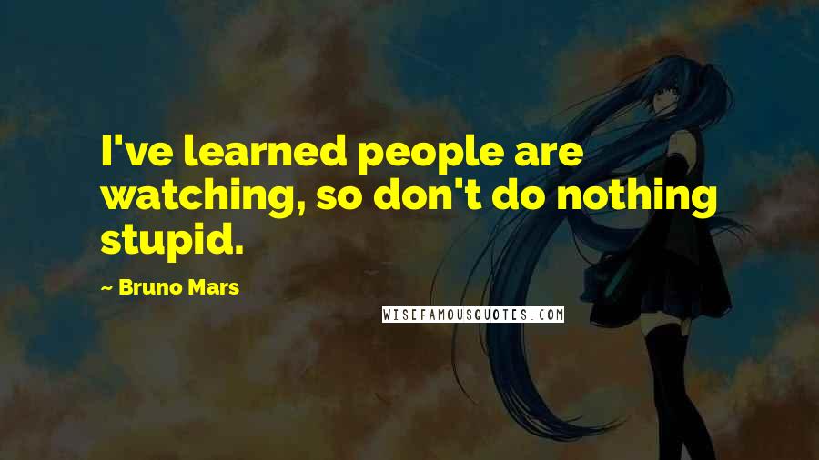 Bruno Mars Quotes: I've learned people are watching, so don't do nothing stupid.