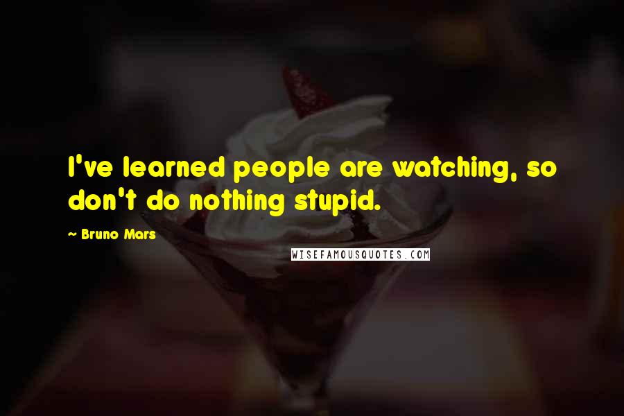 Bruno Mars Quotes: I've learned people are watching, so don't do nothing stupid.