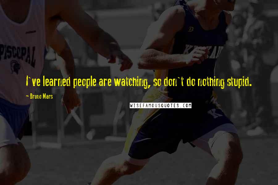 Bruno Mars Quotes: I've learned people are watching, so don't do nothing stupid.