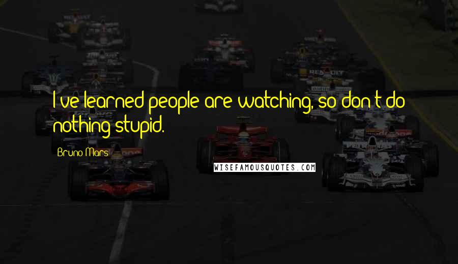 Bruno Mars Quotes: I've learned people are watching, so don't do nothing stupid.
