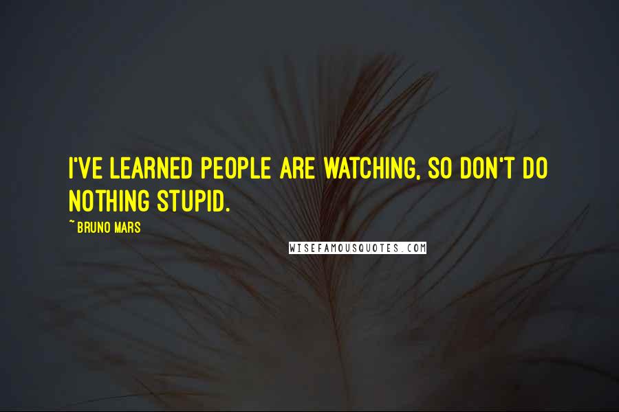 Bruno Mars Quotes: I've learned people are watching, so don't do nothing stupid.