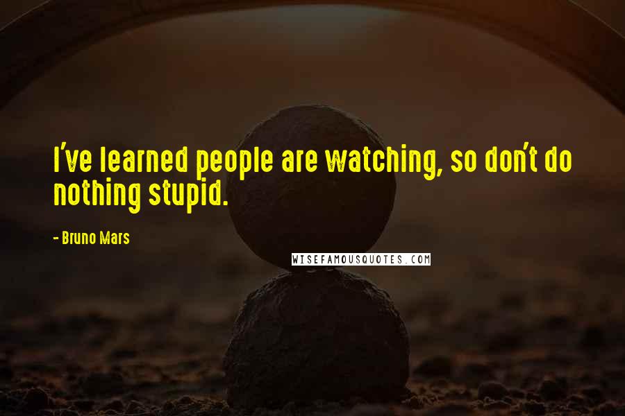 Bruno Mars Quotes: I've learned people are watching, so don't do nothing stupid.