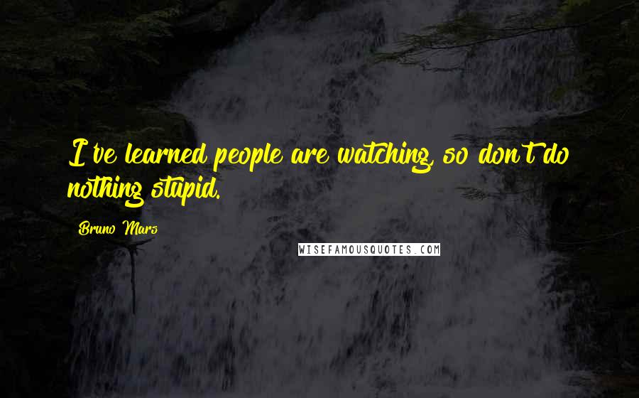 Bruno Mars Quotes: I've learned people are watching, so don't do nothing stupid.