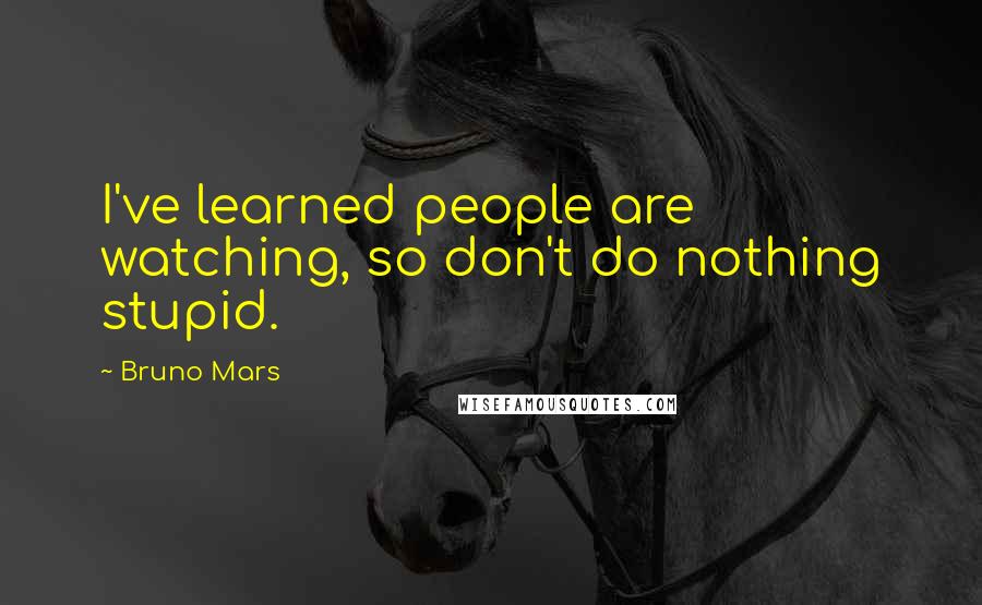 Bruno Mars Quotes: I've learned people are watching, so don't do nothing stupid.