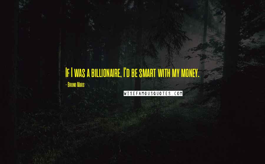 Bruno Mars Quotes: If I was a billionaire, I'd be smart with my money.