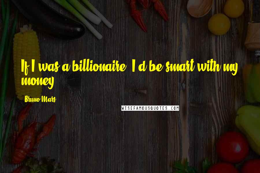 Bruno Mars Quotes: If I was a billionaire, I'd be smart with my money.