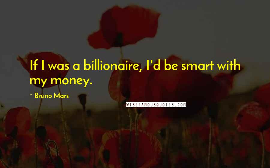 Bruno Mars Quotes: If I was a billionaire, I'd be smart with my money.