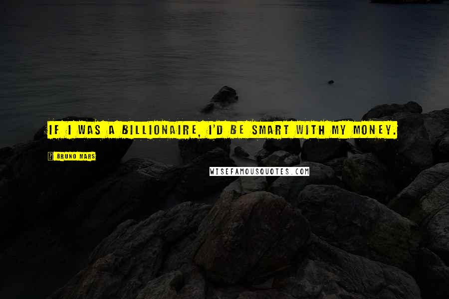 Bruno Mars Quotes: If I was a billionaire, I'd be smart with my money.