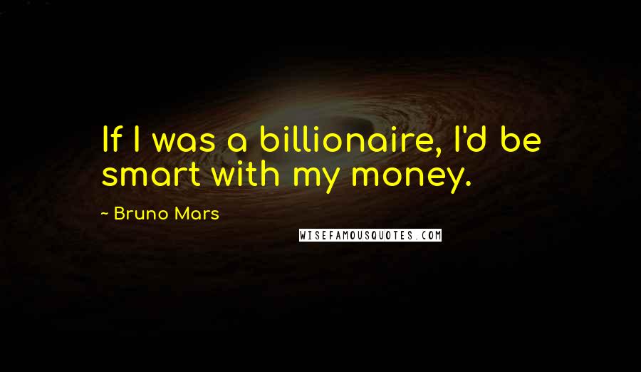 Bruno Mars Quotes: If I was a billionaire, I'd be smart with my money.
