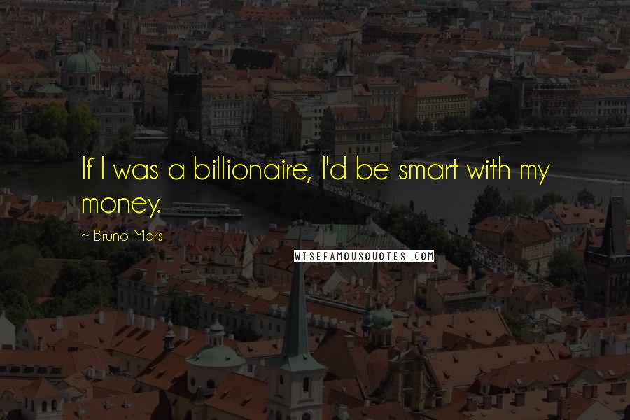 Bruno Mars Quotes: If I was a billionaire, I'd be smart with my money.