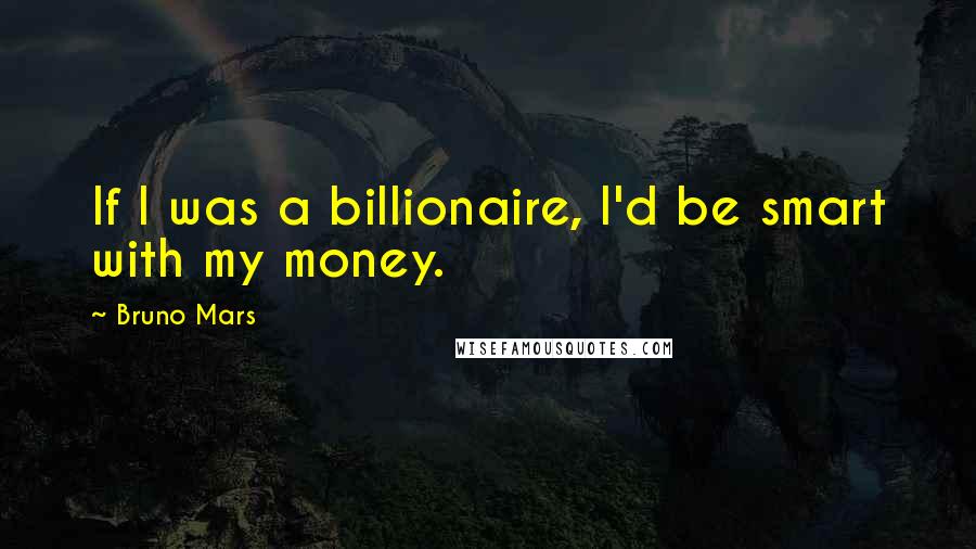 Bruno Mars Quotes: If I was a billionaire, I'd be smart with my money.