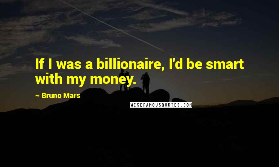 Bruno Mars Quotes: If I was a billionaire, I'd be smart with my money.