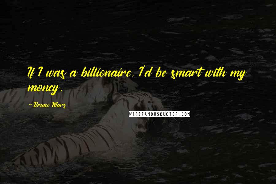 Bruno Mars Quotes: If I was a billionaire, I'd be smart with my money.