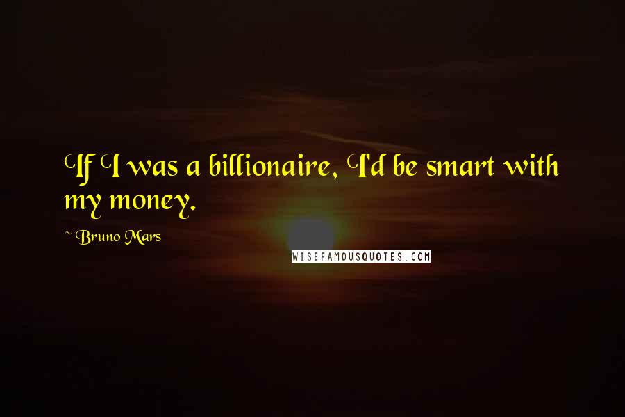 Bruno Mars Quotes: If I was a billionaire, I'd be smart with my money.