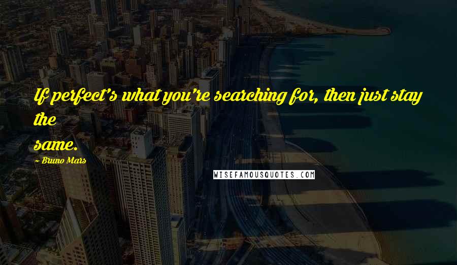 Bruno Mars Quotes: If perfect's what you're searching for, then just stay the same.