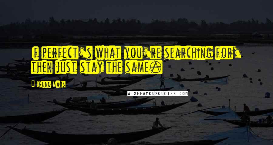 Bruno Mars Quotes: If perfect's what you're searching for, then just stay the same.