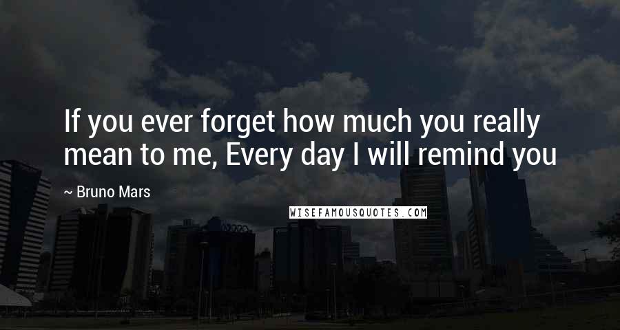 Bruno Mars Quotes: If you ever forget how much you really mean to me, Every day I will remind you