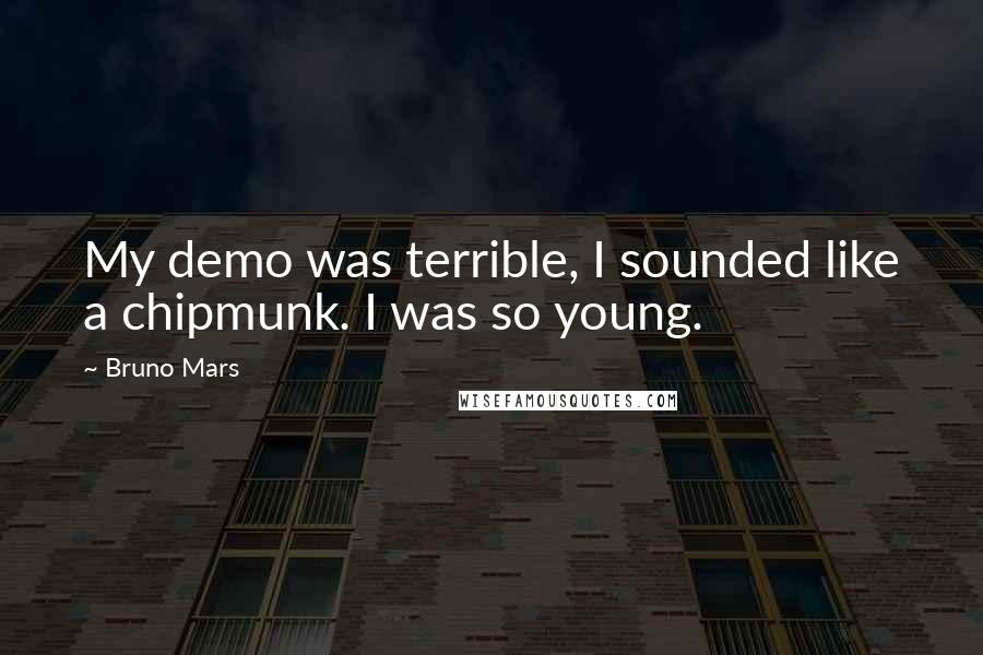 Bruno Mars Quotes: My demo was terrible, I sounded like a chipmunk. I was so young.