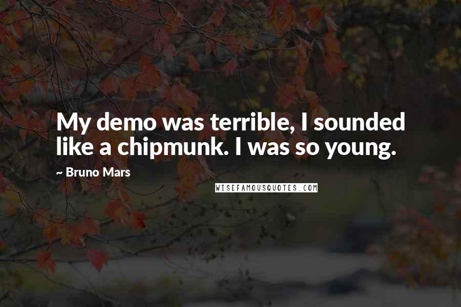 Bruno Mars Quotes: My demo was terrible, I sounded like a chipmunk. I was so young.