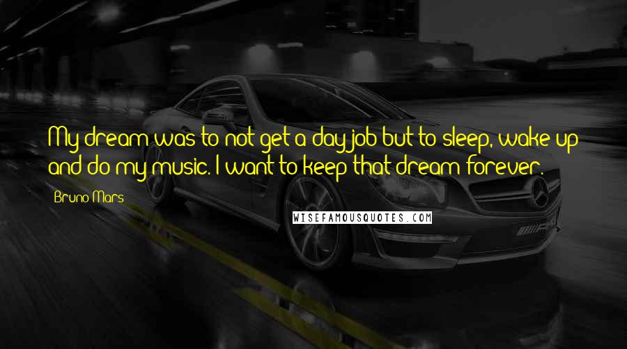 Bruno Mars Quotes: My dream was to not get a day job but to sleep, wake up and do my music. I want to keep that dream forever.