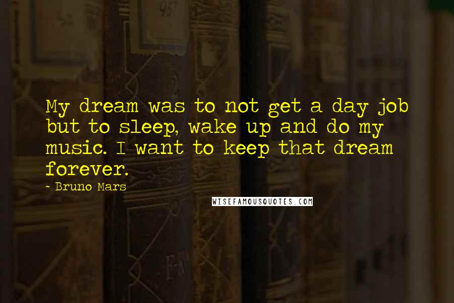 Bruno Mars Quotes: My dream was to not get a day job but to sleep, wake up and do my music. I want to keep that dream forever.