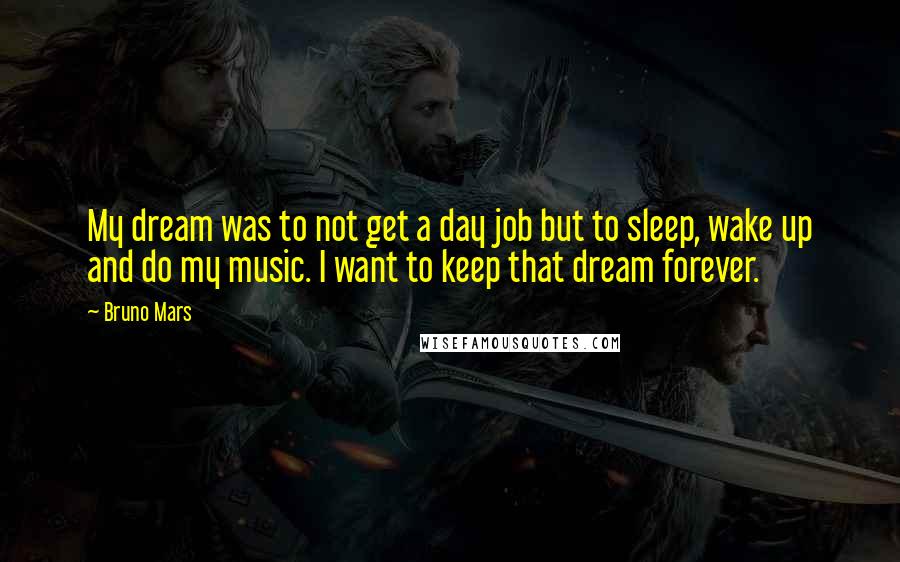 Bruno Mars Quotes: My dream was to not get a day job but to sleep, wake up and do my music. I want to keep that dream forever.