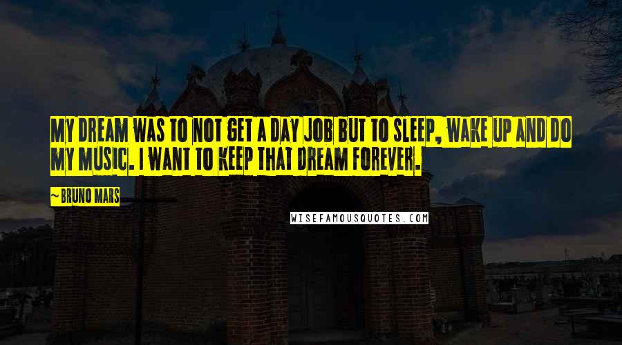 Bruno Mars Quotes: My dream was to not get a day job but to sleep, wake up and do my music. I want to keep that dream forever.