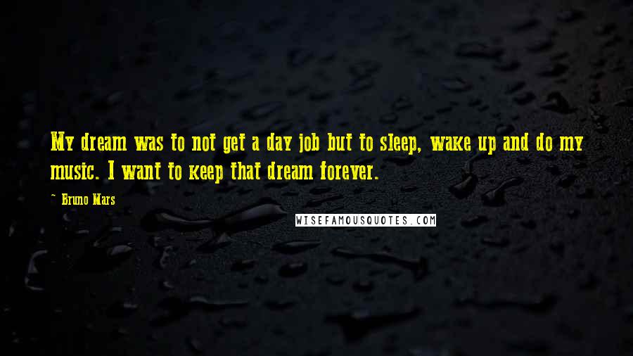 Bruno Mars Quotes: My dream was to not get a day job but to sleep, wake up and do my music. I want to keep that dream forever.