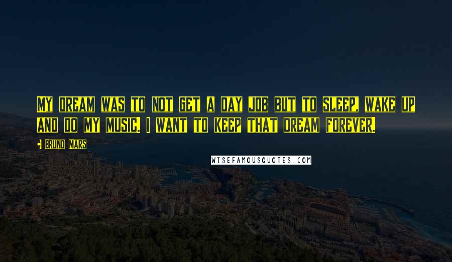 Bruno Mars Quotes: My dream was to not get a day job but to sleep, wake up and do my music. I want to keep that dream forever.