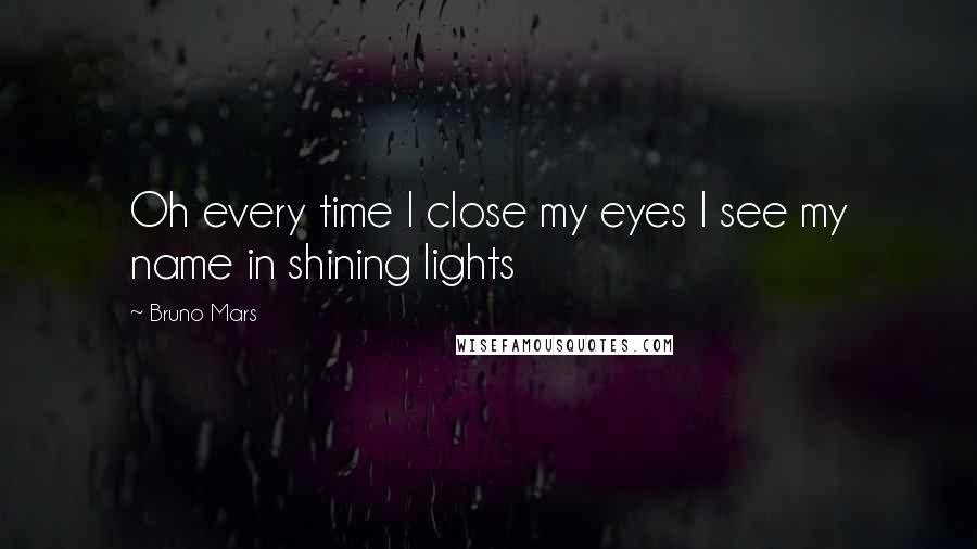 Bruno Mars Quotes: Oh every time I close my eyes I see my name in shining lights